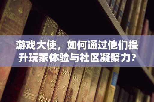 游戏大使，如何通过他们提升玩家体验与社区凝聚力？