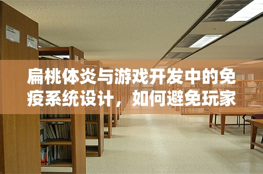 扁桃体炎与游戏开发中的免疫系统设计，如何避免玩家的炎症反应？