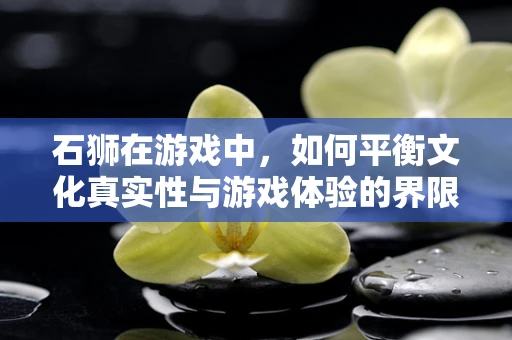 石狮在游戏中，如何平衡文化真实性与游戏体验的界限？