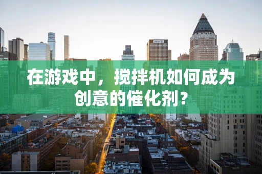 在游戏中，搅拌机如何成为创意的催化剂？