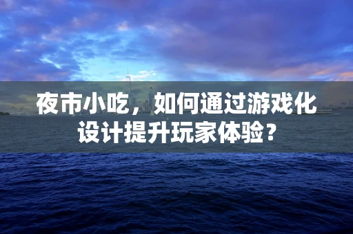 夜市小吃，如何通过游戏化设计提升玩家体验？
