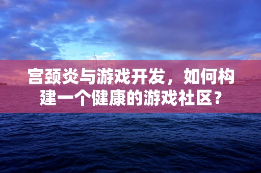 宫颈炎与游戏开发，如何构建一个健康的游戏社区？