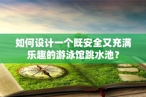 如何设计一个既安全又充满乐趣的游泳馆跳水池？