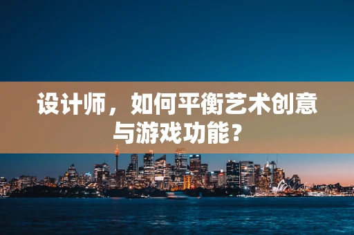 设计师，如何平衡艺术创意与游戏功能？