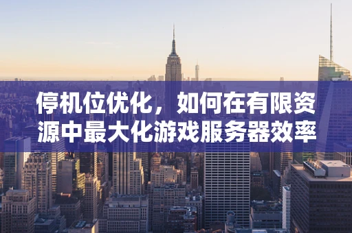 停机位优化，如何在有限资源中最大化游戏服务器效率？