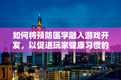 如何将预防医学融入游戏开发，以促进玩家健康习惯的养成？