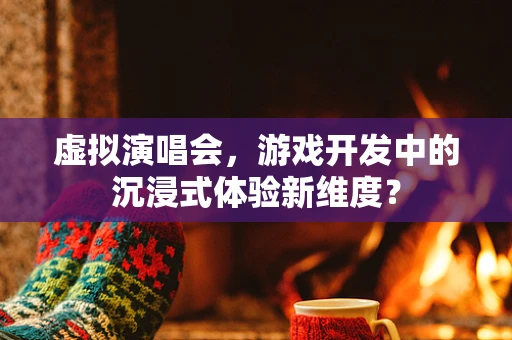 虚拟演唱会，游戏开发中的沉浸式体验新维度？