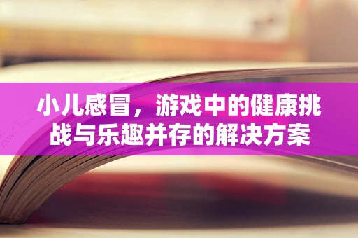小儿感冒，游戏中的健康挑战与乐趣并存的解决方案