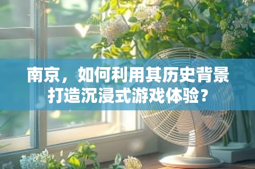 南京，如何利用其历史背景打造沉浸式游戏体验？