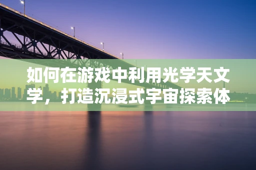 如何在游戏中利用光学天文学，打造沉浸式宇宙探索体验？
