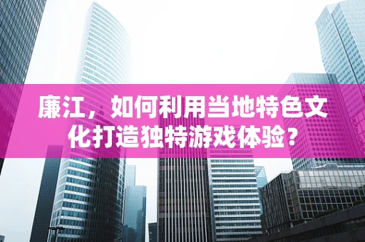廉江，如何利用当地特色文化打造独特游戏体验？