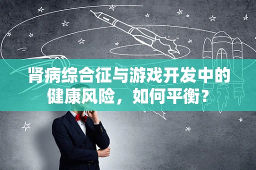 肾病综合征与游戏开发中的健康风险，如何平衡？