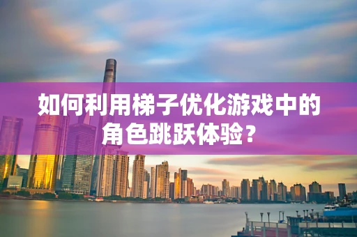 如何利用梯子优化游戏中的角色跳跃体验？