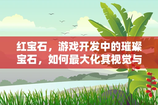 红宝石，游戏开发中的璀璨宝石，如何最大化其视觉与性能效益？