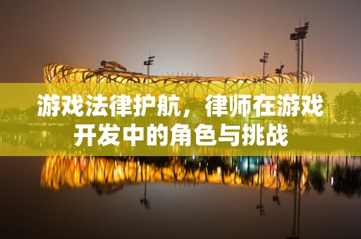 游戏法律护航，律师在游戏开发中的角色与挑战