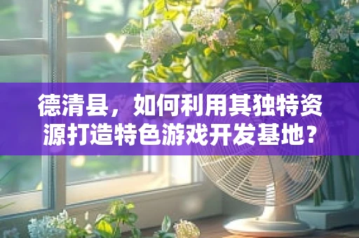 德清县，如何利用其独特资源打造特色游戏开发基地？