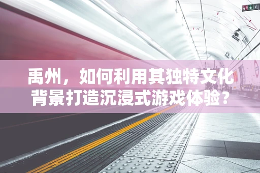 禹州，如何利用其独特文化背景打造沉浸式游戏体验？