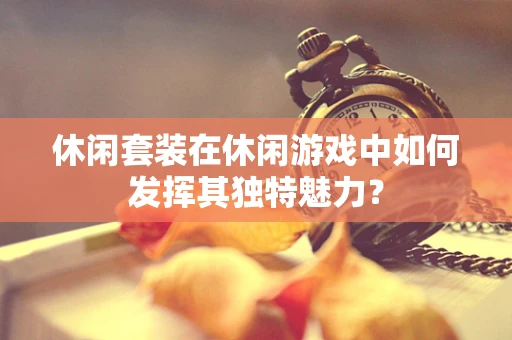 休闲套装在休闲游戏中如何发挥其独特魅力？