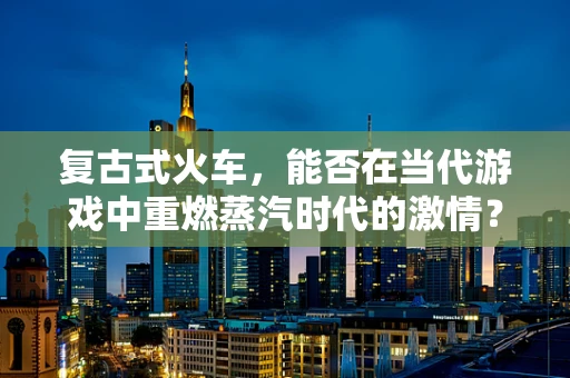 复古式火车，能否在当代游戏中重燃蒸汽时代的激情？