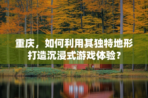 重庆，如何利用其独特地形打造沉浸式游戏体验？