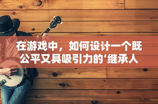 在游戏中，如何设计一个既公平又具吸引力的‘继承人’机制？