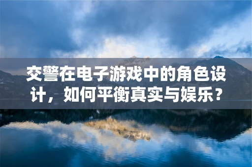 交警在电子游戏中的角色设计，如何平衡真实与娱乐？