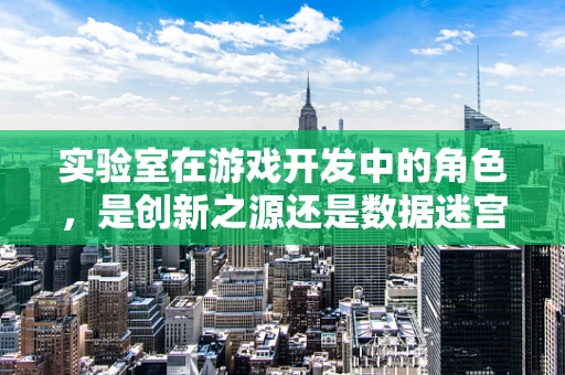 实验室在游戏开发中的角色，是创新之源还是数据迷宫？