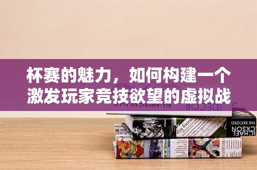 杯赛的魅力，如何构建一个激发玩家竞技欲望的虚拟战场？
