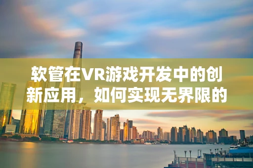 软管在VR游戏开发中的创新应用，如何实现无界限的物理交互？