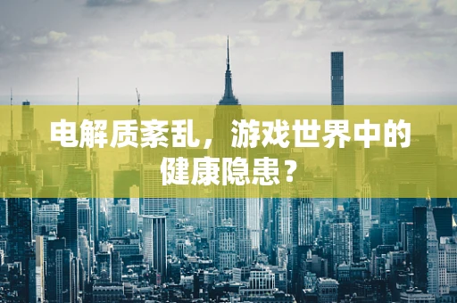 电解质紊乱，游戏世界中的健康隐患？