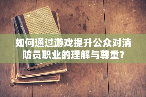 如何通过游戏提升公众对消防员职业的理解与尊重？