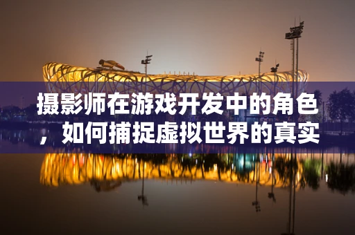 摄影师在游戏开发中的角色，如何捕捉虚拟世界的真实瞬间？