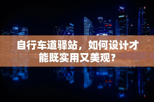 自行车道驿站，如何设计才能既实用又美观？