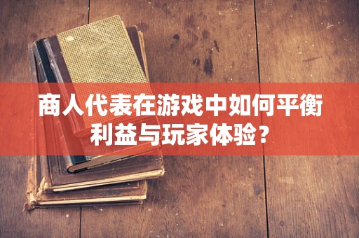 商人代表在游戏中如何平衡利益与玩家体验？