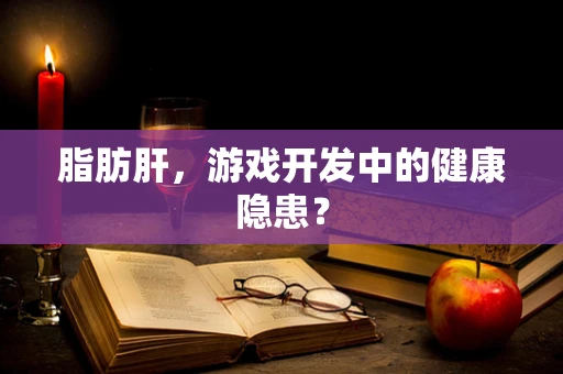 脂肪肝，游戏开发中的健康隐患？