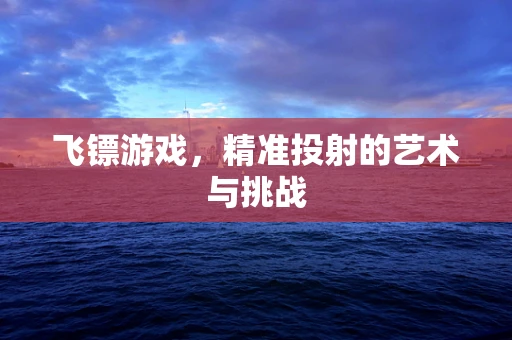飞镖游戏，精准投射的艺术与挑战