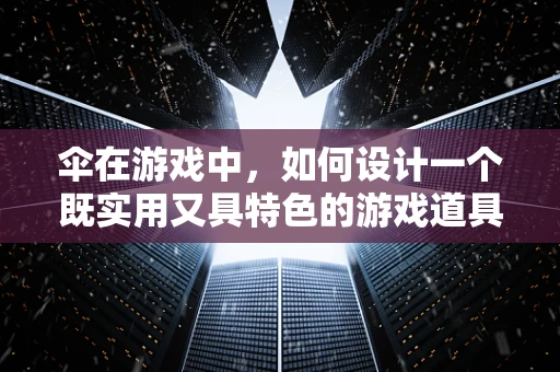 伞在游戏中，如何设计一个既实用又具特色的游戏道具？