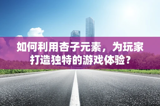 如何利用杏子元素，为玩家打造独特的游戏体验？