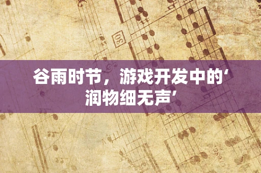 谷雨时节，游戏开发中的‘润物细无声’
