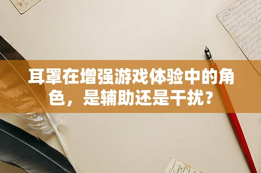 耳罩在增强游戏体验中的角色，是辅助还是干扰？