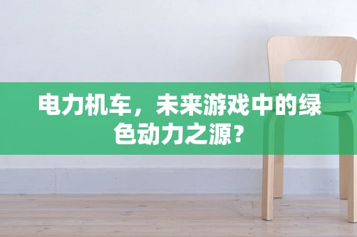 电力机车，未来游戏中的绿色动力之源？