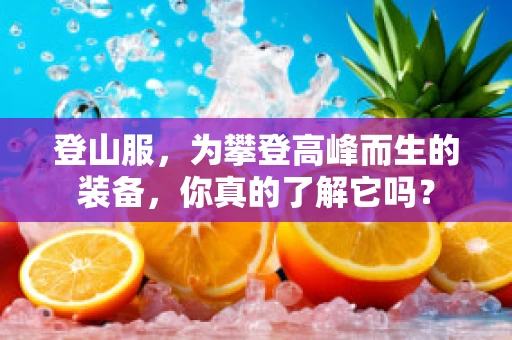 登山服，为攀登高峰而生的装备，你真的了解它吗？