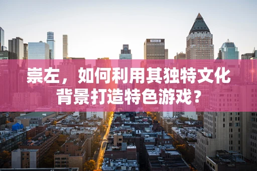崇左，如何利用其独特文化背景打造特色游戏？