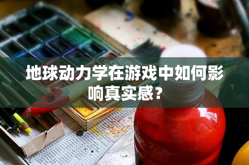地球动力学在游戏中如何影响真实感？