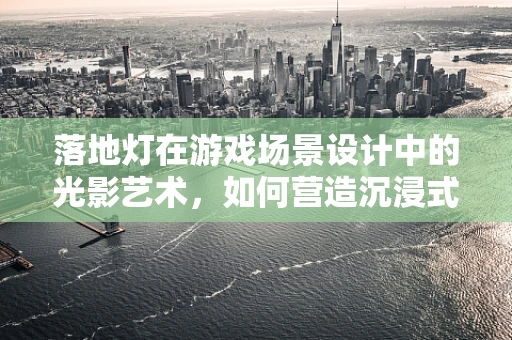 落地灯在游戏场景设计中的光影艺术，如何营造沉浸式氛围？