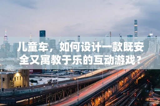 儿童车，如何设计一款既安全又寓教于乐的互动游戏？