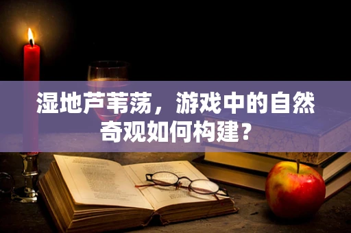 湿地芦苇荡，游戏中的自然奇观如何构建？