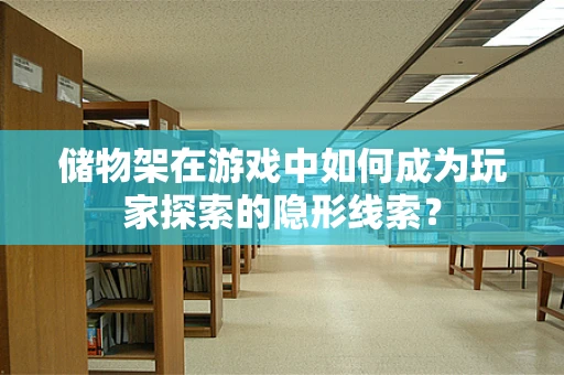 储物架在游戏中如何成为玩家探索的隐形线索？