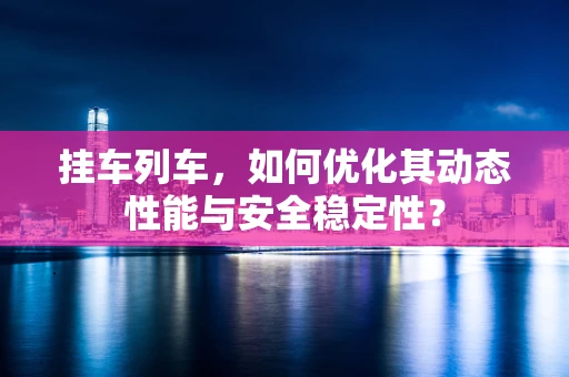 挂车列车，如何优化其动态性能与安全稳定性？