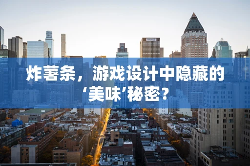 炸薯条，游戏设计中隐藏的‘美味’秘密？